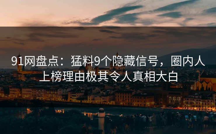 91网盘点：猛料9个隐藏信号，圈内人上榜理由极其令人真相大白