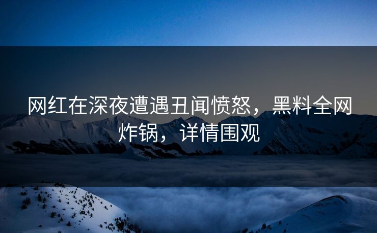 网红在深夜遭遇丑闻愤怒，黑料全网炸锅，详情围观