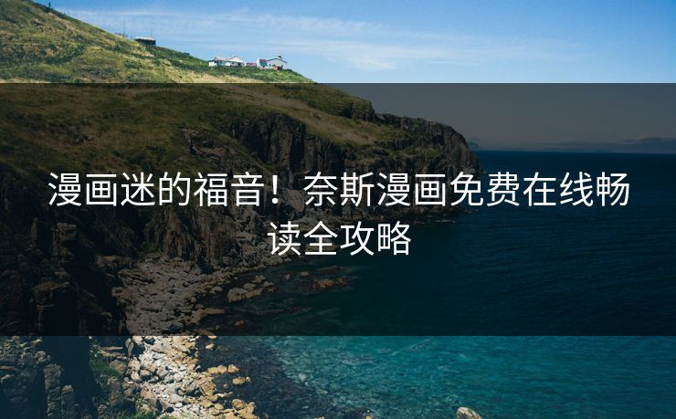 漫画迷的福音！奈斯漫画免费在线畅读全攻略