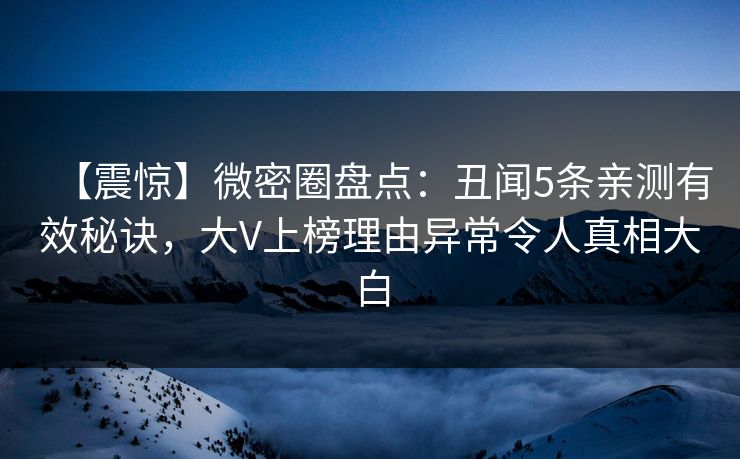 【震惊】微密圈盘点：丑闻5条亲测有效秘诀，大V上榜理由异常令人真相大白
