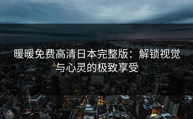 暖暖免费高清日本完整版：解锁视觉与心灵的极致享受