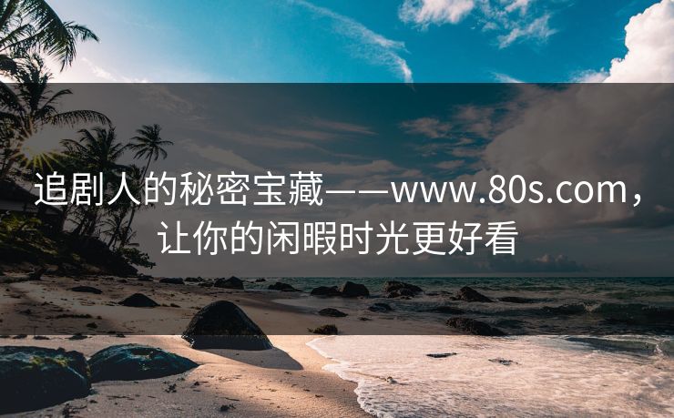 追剧人的秘密宝藏——www.80s.com，让你的闲暇时光更好看