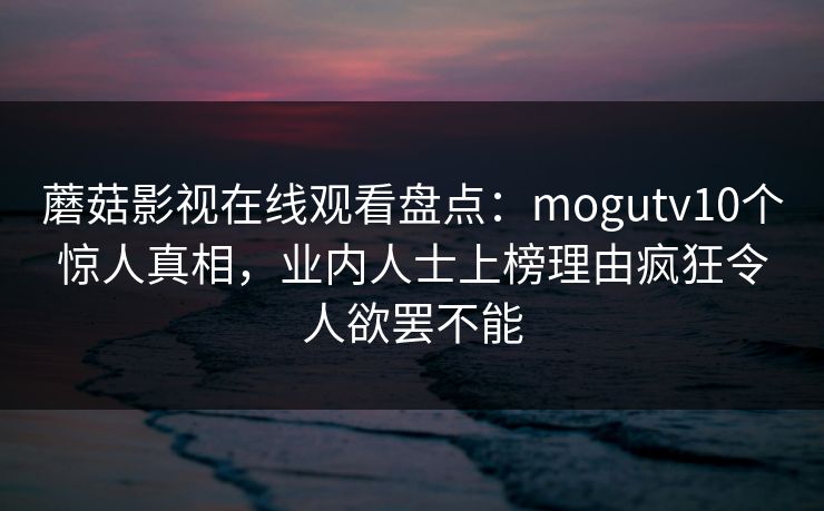 蘑菇影视在线观看盘点：mogutv10个惊人真相，业内人士上榜理由疯狂令人欲罢不能