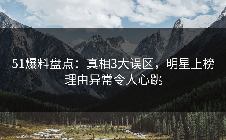 51爆料盘点：真相3大误区，明星上榜理由异常令人心跳
