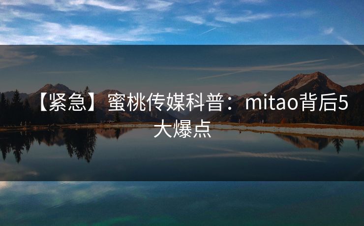 【紧急】蜜桃传媒科普：mitao背后5大爆点
