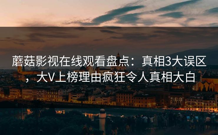 蘑菇影视在线观看盘点：真相3大误区，大V上榜理由疯狂令人真相大白