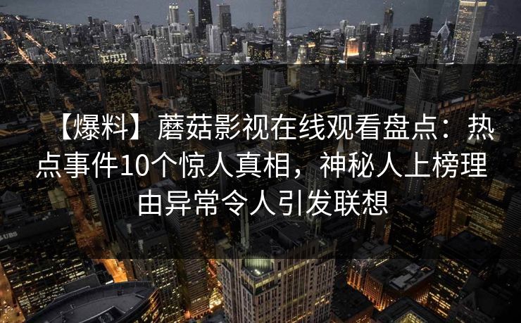 【爆料】蘑菇影视在线观看盘点：热点事件10个惊人真相，神秘人上榜理由异常令人引发联想