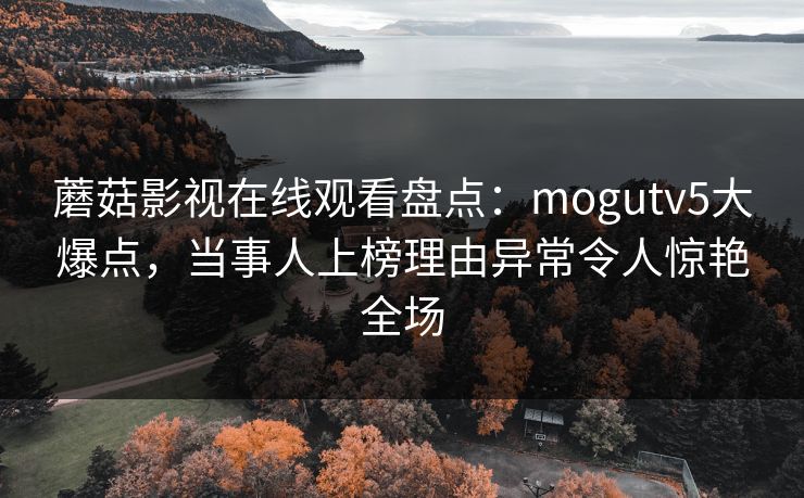 蘑菇影视在线观看盘点：mogutv5大爆点，当事人上榜理由异常令人惊艳全场