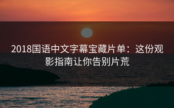 2018国语中文字幕宝藏片单：这份观影指南让你告别片荒