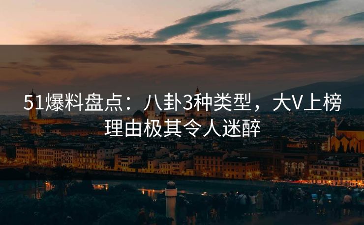 51爆料盘点：八卦3种类型，大V上榜理由极其令人迷醉
