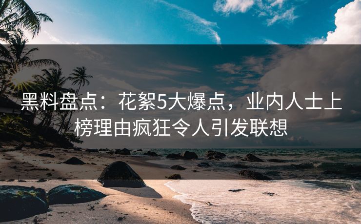 黑料盘点：花絮5大爆点，业内人士上榜理由疯狂令人引发联想