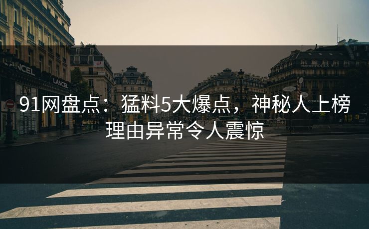 91网盘点：猛料5大爆点，神秘人上榜理由异常令人震惊