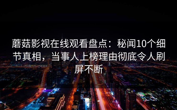 蘑菇影视在线观看盘点：秘闻10个细节真相，当事人上榜理由彻底令人刷屏不断