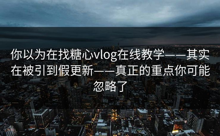 你以为在找糖心vlog在线教学——其实在被引到假更新——真正的重点你可能忽略了