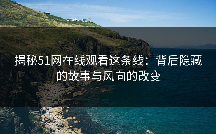 揭秘51网在线观看这条线：背后隐藏的故事与风向的改变